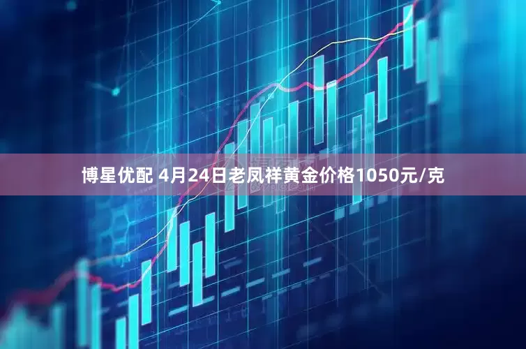 博星优配 4月24日老凤祥黄金价格1050元/克