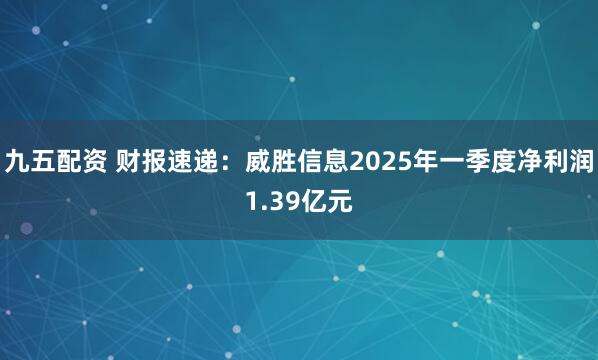 九五配资 财报速递：威胜信息2025年一季度净利润1.39亿元