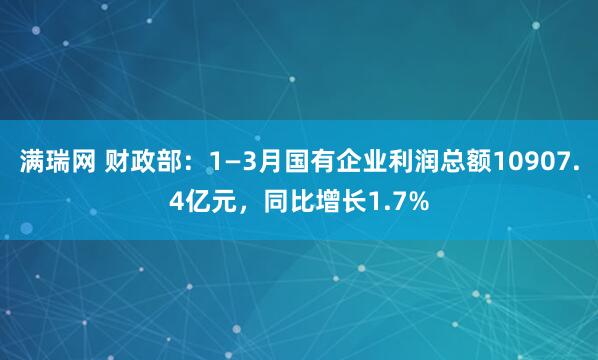 满瑞网 财政部：1—3月国有企业利润总额10907.4亿元，同比增长1.7%