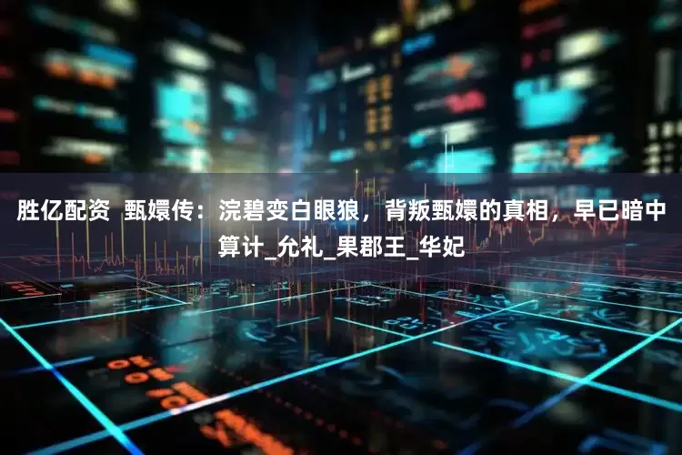 胜亿配资  甄嬛传：浣碧变白眼狼，背叛甄嬛的真相，早已暗中算计_允礼_果郡王_华妃