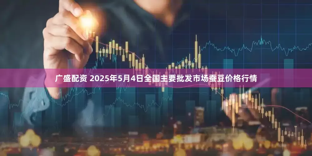 广盛配资 2025年5月4日全国主要批发市场蚕豆价格行情