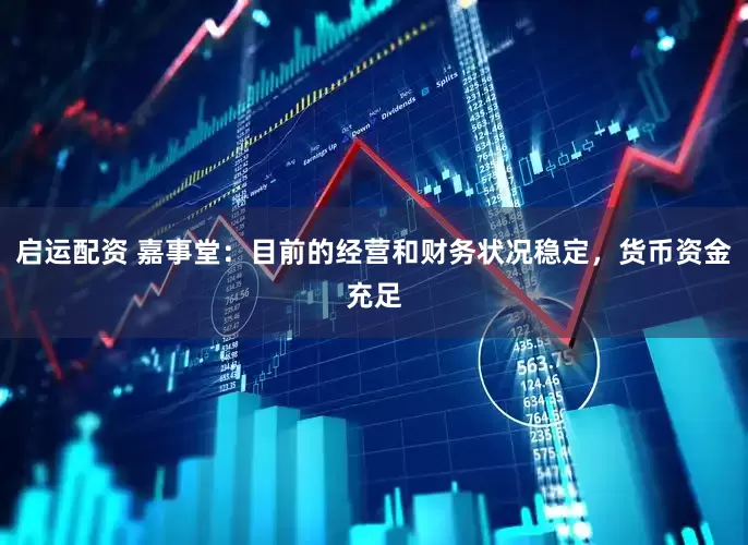 启运配资 嘉事堂：目前的经营和财务状况稳定，货币资金充足