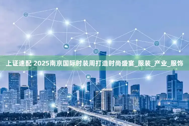 上证速配 2025南京国际时装周打造时尚盛宴_服装_产业_服饰