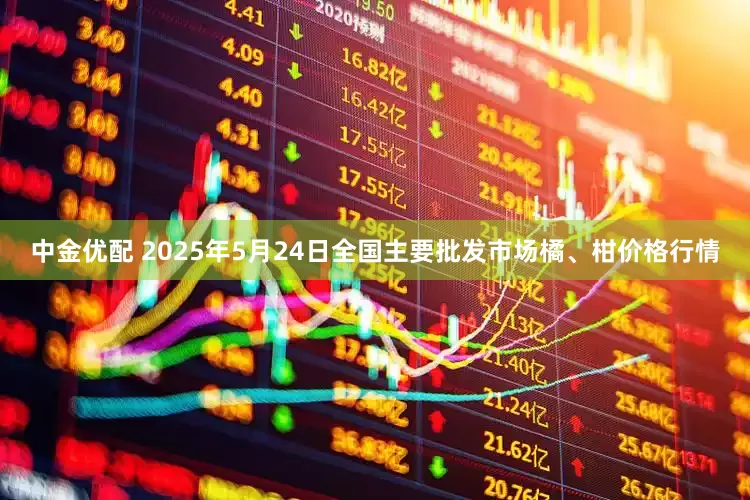 中金优配 2025年5月24日全国主要批发市场橘、柑价格行情