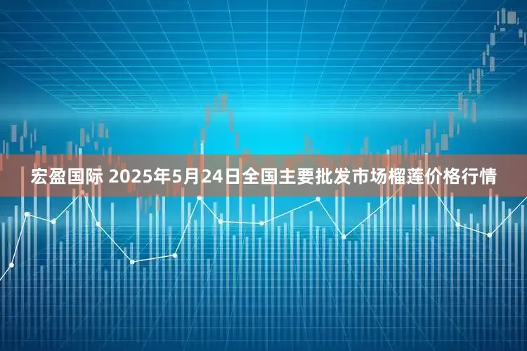 宏盈国际 2025年5月24日全国主要批发市场榴莲价格行情