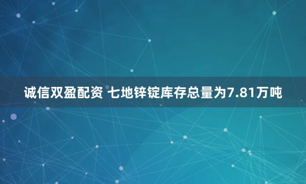 诚信双盈配资 七地锌锭库存总量为7.81万吨
