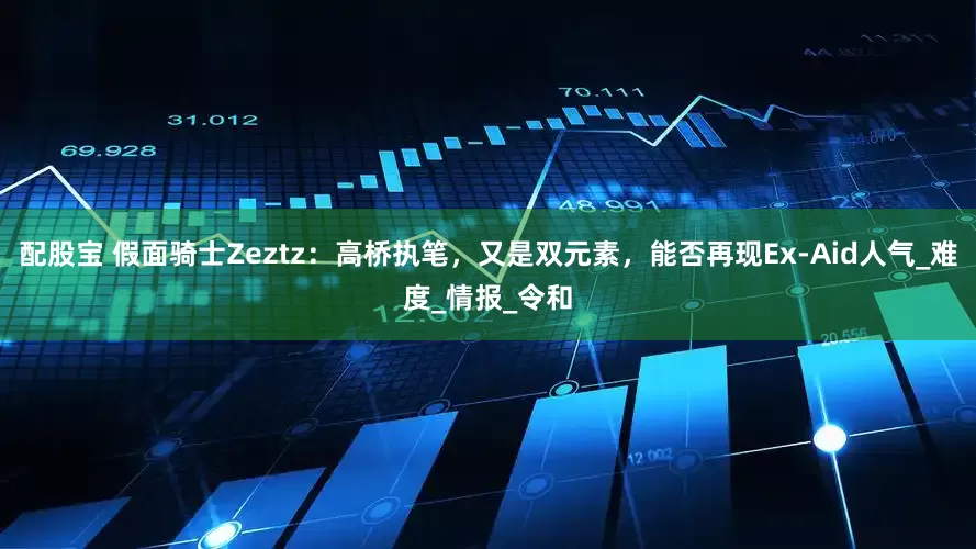 配股宝 假面骑士Zeztz：高桥执笔，又是双元素，能否再现Ex-Aid人气_难度_情报_令和