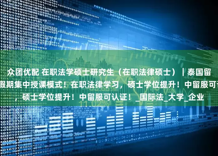 众团优配 在职法学硕士研究生（在职法律硕士）｜泰国留学，免联考不脱产，中文假期集中授课模式！在职法律学习，硕士学位提升！中留服可认证！_国际法_大学_企业
