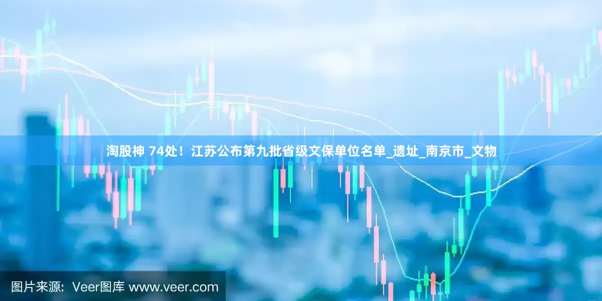 淘股神 74处！江苏公布第九批省级文保单位名单_遗址_南京市_文物