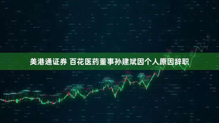 美港通证券 百花医药董事孙建斌因个人原因辞职