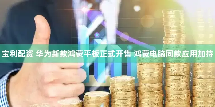 宝利配资 华为新款鸿蒙平板正式开售 鸿蒙电脑同款应用加持