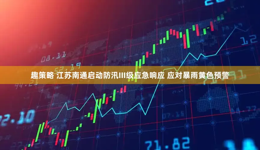 趣策略 江苏南通启动防汛III级应急响应 应对暴雨黄色预警