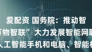 爱配资 国务院：推动智能终端“万物智联” 大力发展智能网联汽车、人工智能手机和电脑、智能机器人、智能家居、智能穿戴等新一代智能终端