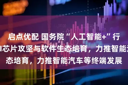 启点优配 国务院“人工智能+”行动意见：聚焦AI芯片攻坚与软件生态培育，力推智能汽车等终端发展