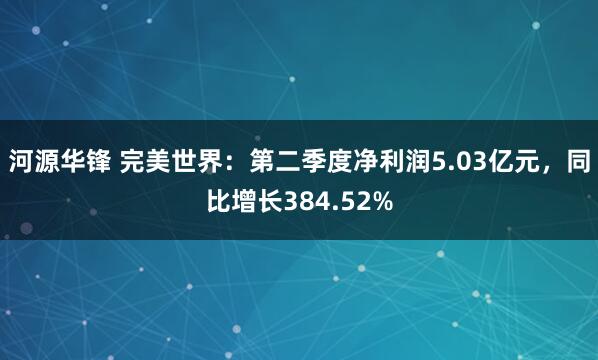 河源华锋 完美世界：第二季度净利润5.03亿元，同比增长384.52%