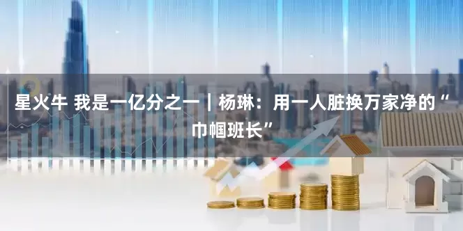 星火牛 我是一亿分之一｜杨琳：用一人脏换万家净的“巾帼班长”