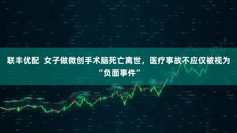 联丰优配  女子做微创手术脑死亡离世，医疗事故不应仅被视为“负面事件”