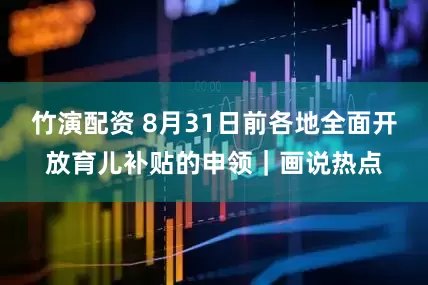 竹演配资 8月31日前各地全面开放育儿补贴的申领｜画说热点