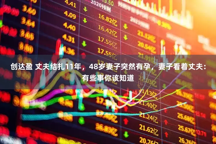 创达盈 丈夫结扎11年，48岁妻子突然有孕，妻子看着丈夫：有些事你该知道