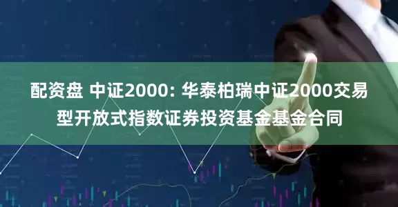 配资盘 中证2000: 华泰柏瑞中证2000交易型开放式指数证券投资基金基金合同