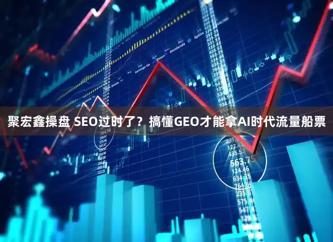 聚宏鑫操盘 SEO过时了？搞懂GEO才能拿AI时代流量船票