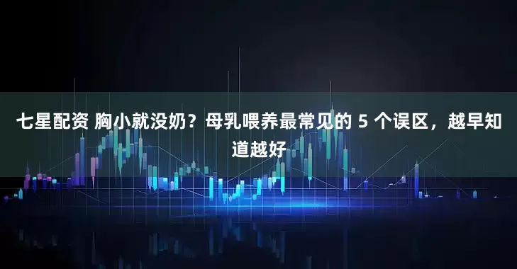 七星配资 胸小就没奶？母乳喂养最常见的 5 个误区，越早知道越好