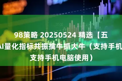 98策略 20250524 精选【五星擒牛】AI量化指标共振擒牛抓大牛（支持手机电脑使用）