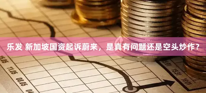 乐发 新加坡国资起诉蔚来，是真有问题还是空头炒作？