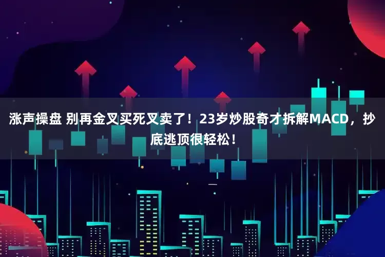 涨声操盘 别再金叉买死叉卖了！23岁炒股奇才拆解MACD，抄底逃顶很轻松！