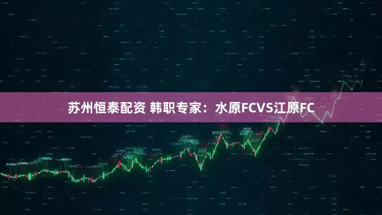 苏州恒泰配资 韩职专家:水原FCVS江原FC
