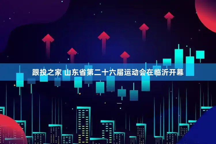 跟投之家 山东省第二十六届运动会在临沂开幕